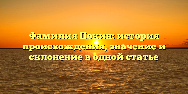 Фамилия Покин: история происхождения, значение и склонение в одной статье