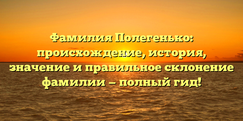 Фамилия Полегенько: происхождение, история, значение и правильное склонение фамилии — полный гид!