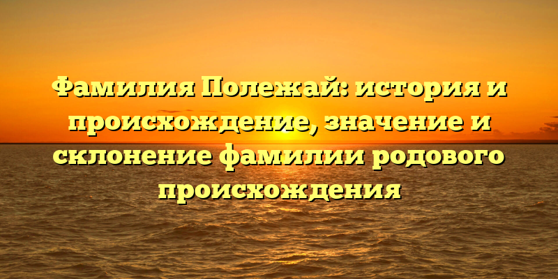 Фамилия Полежай: история и происхождение, значение и склонение фамилии родового происхождения
