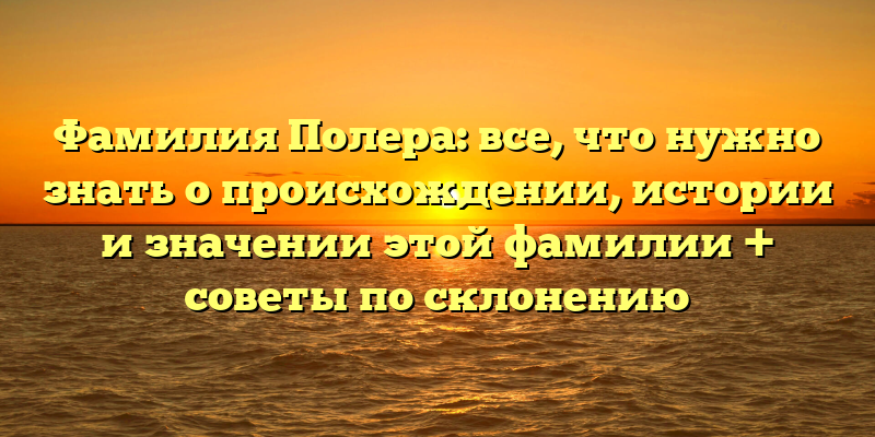 Фамилия Полера: все, что нужно знать о происхождении, истории и значении этой фамилии + советы по склонению