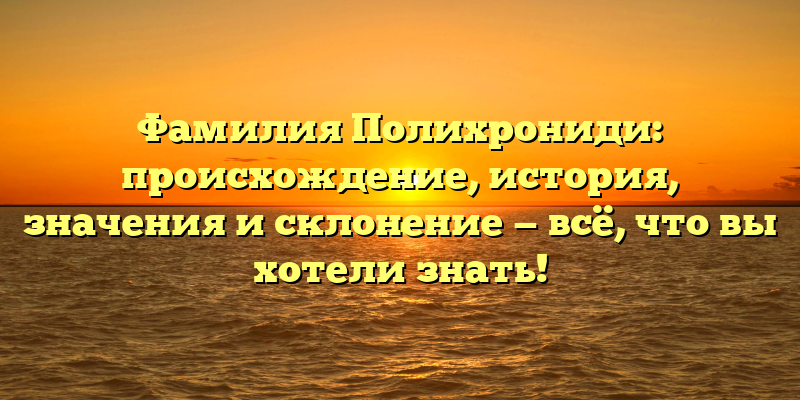 Фамилия Полихрониди: происхождение, история, значения и склонение — всё, что вы хотели знать!