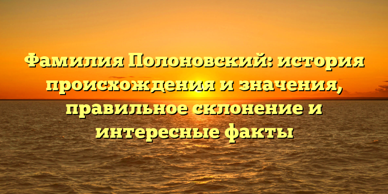 Фамилия Полоновский: история происхождения и значения, правильное склонение и интересные факты