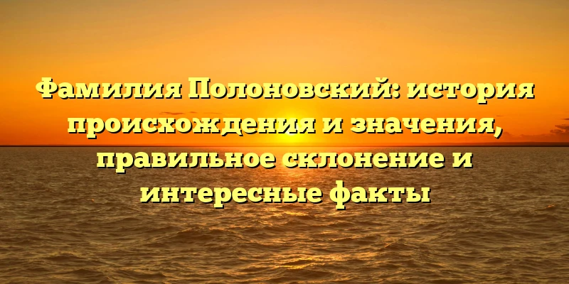 Фамилия Полоновский: история происхождения и значения, правильное склонение и интересные факты