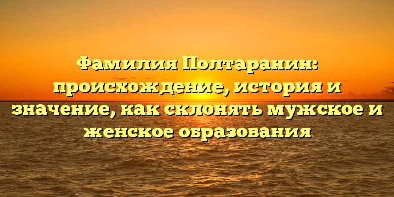 Фамилия Полтаранин: происхождение, история и значение, как склонять мужское и женское образования