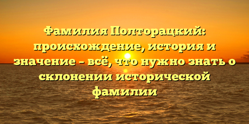 Фамилия Полторацкий: происхождение, история и значение – всё, что нужно знать о склонении исторической фамилии