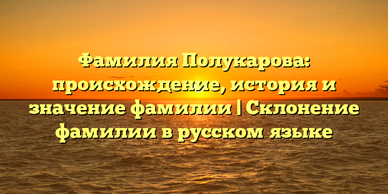 Фамилия Полукарова: происхождение, история и значение фамилии | Склонение фамилии в русском языке