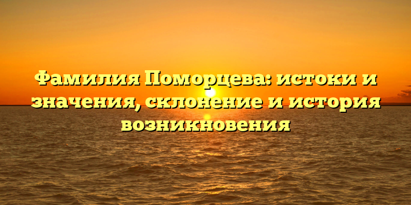 Фамилия Поморцева: истоки и значения, склонение и история возникновения