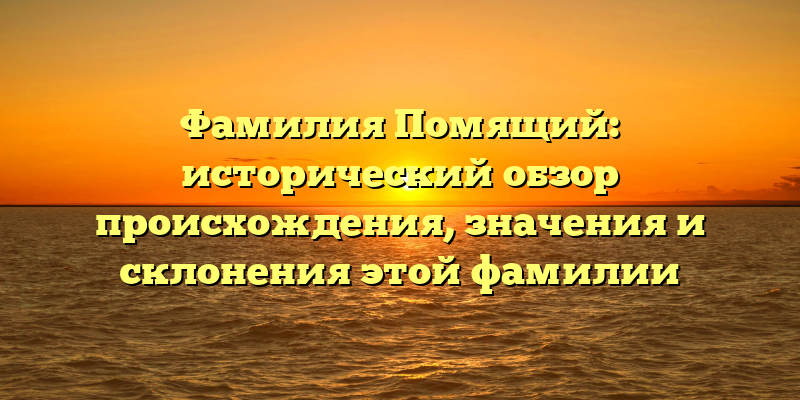 Фамилия Помящий: исторический обзор происхождения, значения и склонения этой фамилии