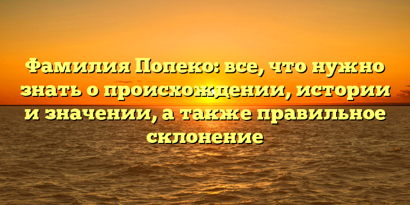 Фамилия Попеко: все, что нужно знать о происхождении, истории и значении, а также правильное склонение