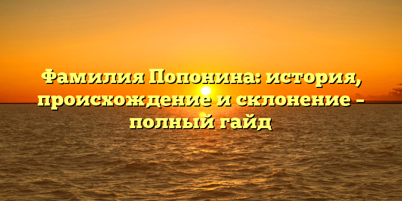 Фамилия Попонина: история, происхождение и склонение – полный гайд