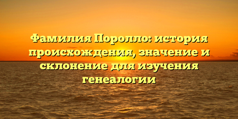 Фамилия Поролло: история происхождения, значение и склонение для изучения генеалогии