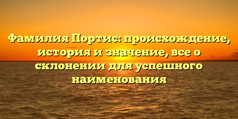 Фамилия Портис: происхождение, история и значение, все о склонении для успешного наименования