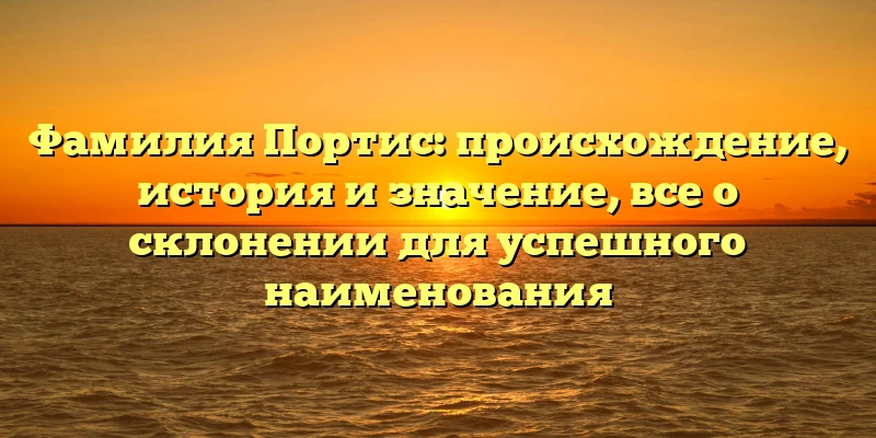 Фамилия Портис: происхождение, история и значение, все о склонении для успешного наименования Фамилия Портис: происхождение, история и значение, все о склонении для успешного наименования