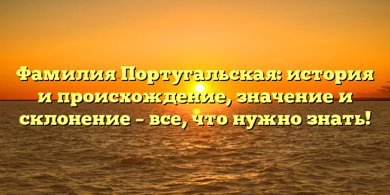 Фамилия Португальская: история и происхождение, значение и склонение – все, что нужно знать!