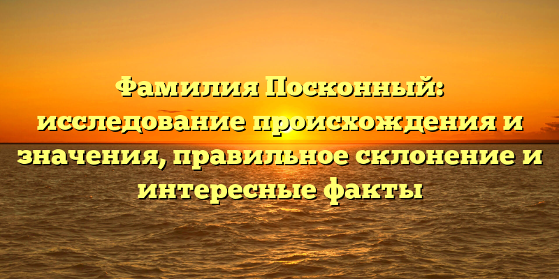 Фамилия Посконный: исследование происхождения и значения, правильное склонение и интересные факты