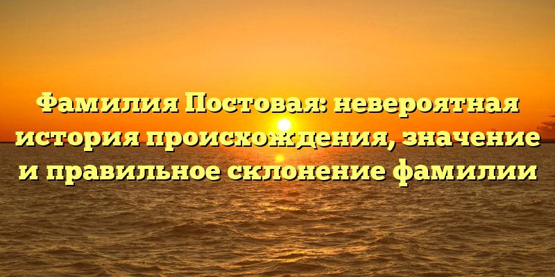 Фамилия Постовая: невероятная история происхождения, значение и правильное склонение фамилии