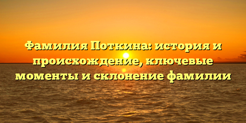 Фамилия Поткина: история и происхождение, ключевые моменты и склонение фамилии