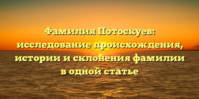 Фамилия Потоскуев: исследование происхождения, истории и склонения фамилии в одной статье Фамилия Потоскуев: исследование происхождения, истории и склонения фамилии в одной статье