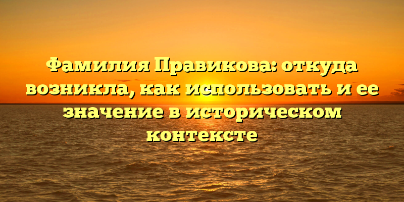 Фамилия Правикова: откуда возникла, как использовать и ее значение в историческом контексте