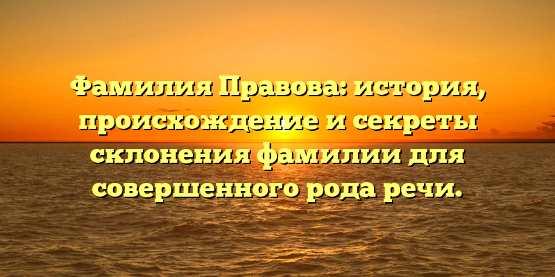 Фамилия Правова: история, происхождение и секреты склонения фамилии для совершенного рода речи.