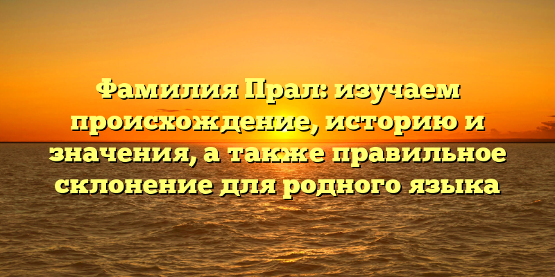 Фамилия Прал: изучаем происхождение, историю и значения, а также правильное склонение для родного языка