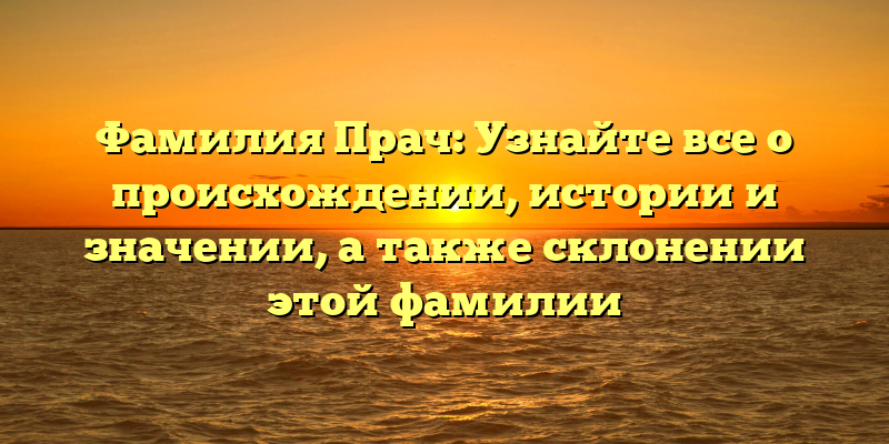 Фамилия Прач: Узнайте все о происхождении, истории и значении, а также склонении этой фамилии