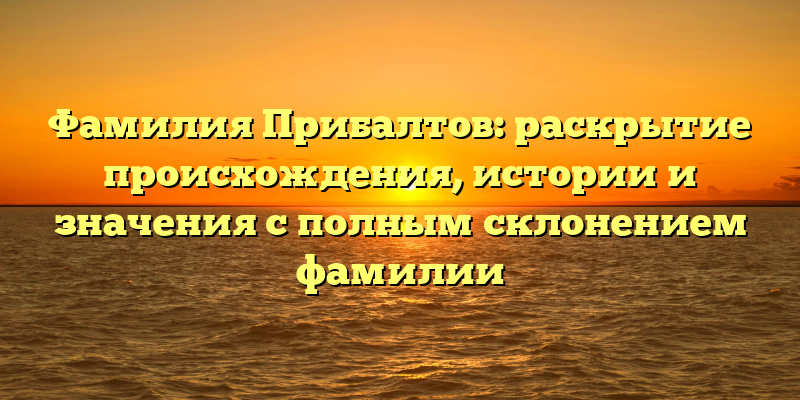 Фамилия Прибалтов: раскрытие происхождения, истории и значения с полным склонением фамилии