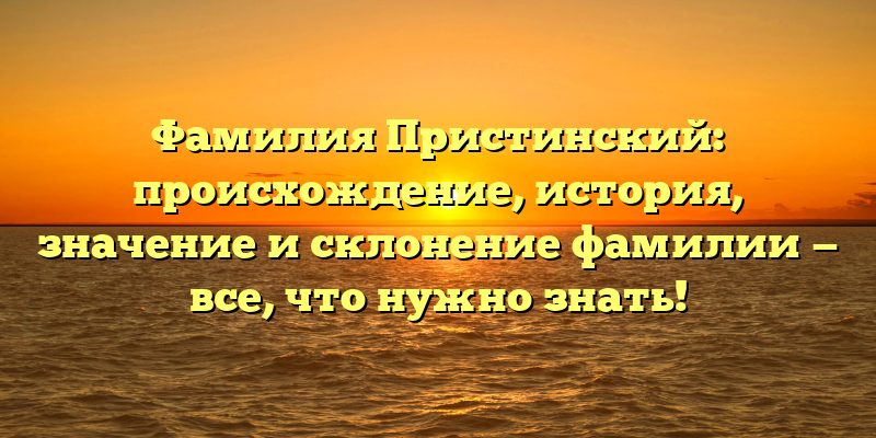 Фамилия Пристинский: происхождение, история, значение и склонение фамилии — все, что нужно знать!