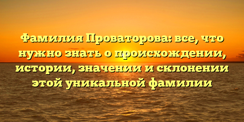 Фамилия Проваторова: все, что нужно знать о происхождении, истории, значении и склонении этой уникальной фамилии