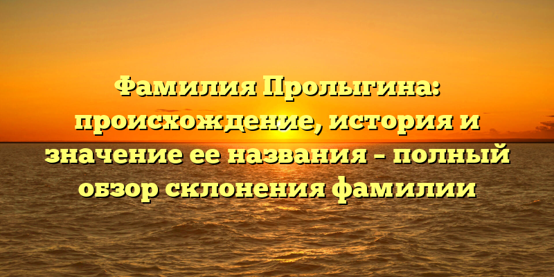 Фамилия Пролыгина: происхождение, история и значение ее названия – полный обзор склонения фамилии
