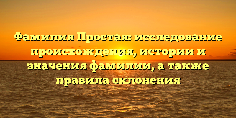 Фамилия Простая: исследование происхождения, истории и значения фамилии, а также правила склонения