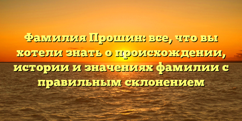 Фамилия Прошин: все, что вы хотели знать о происхождении, истории и значениях фамилии с правильным склонением