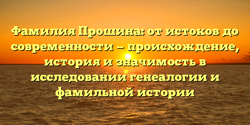 Фамилия Прошина: от истоков до современности — происхождение, история и значимость в исследовании генеалогии и фамильной истории