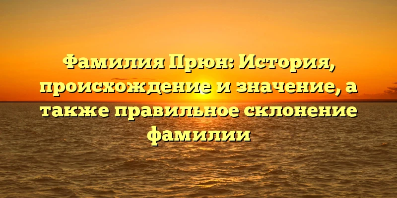 Фамилия Прюн: История, происхождение и значение, а также правильное склонение фамилии Фамилия Прюн: История, происхождение и значение, а также правильное склонение фамилии