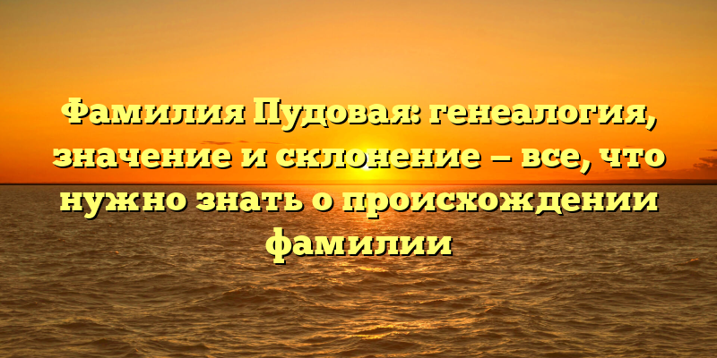 Фамилия Пудовая: генеалогия, значение и склонение — все, что нужно знать о происхождении фамилии