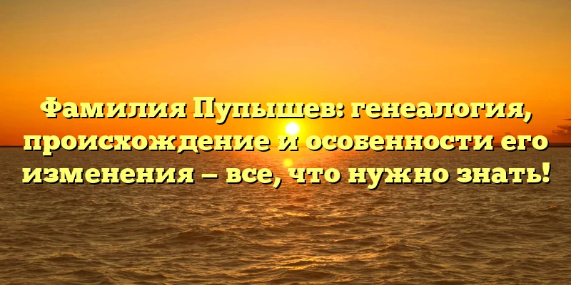 Фамилия Пупышев: генеалогия, происхождение и особенности его изменения — все, что нужно знать! Фамилия Пупышев: генеалогия, происхождение и особенности его изменения — все, что нужно знать!