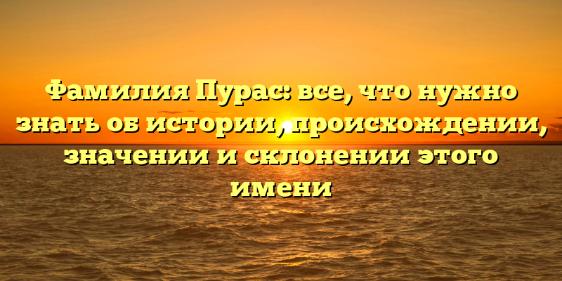 Фамилия Пурас: все, что нужно знать об истории, происхождении, значении и склонении этого имени