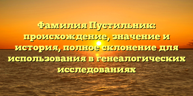 Фамилия Пустильник: происхождение, значение и история, полное склонение для использования в генеалогических исследованиях
