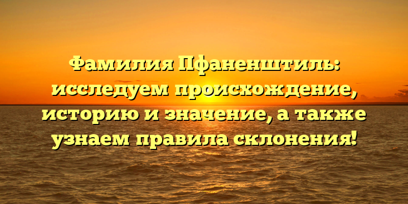 Фамилия Пфаненштиль: исследуем происхождение, историю и значение, а также узнаем правила склонения!