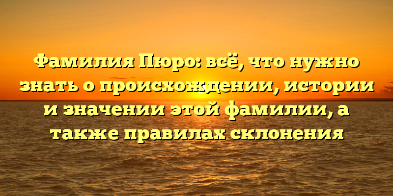 Фамилия Пюро: всё, что нужно знать о происхождении, истории и значении этой фамилии, а также правилах склонения