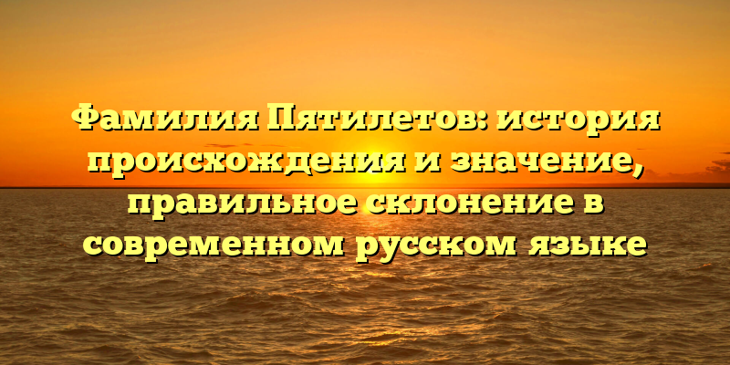 Фамилия Пятилетов: история происхождения и значение, правильное склонение в современном русском языке