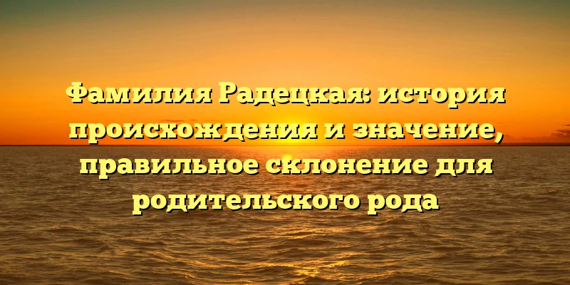 Фамилия Радецкая: история происхождения и значение, правильное склонение для родительского рода