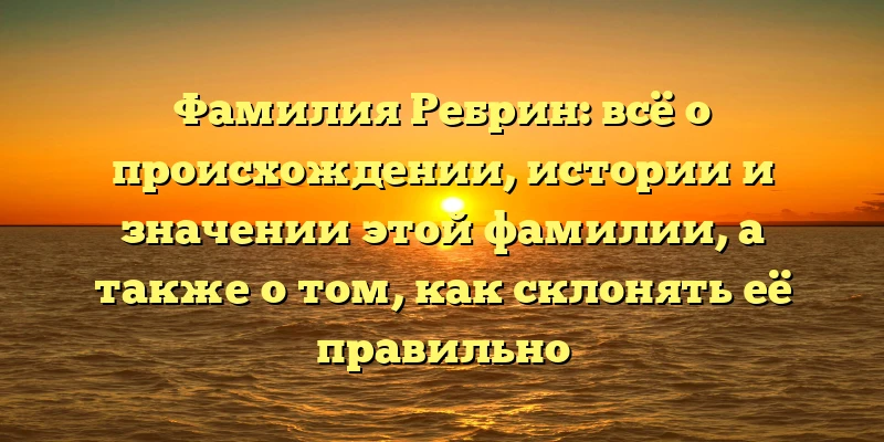 Фамилия Ребрин: всё о происхождении, истории и значении этой фамилии, а также о том, как склонять её правильно Фамилия Ребрин: всё о происхождении, истории и значении этой фамилии, а также о том, как склонять её правильно