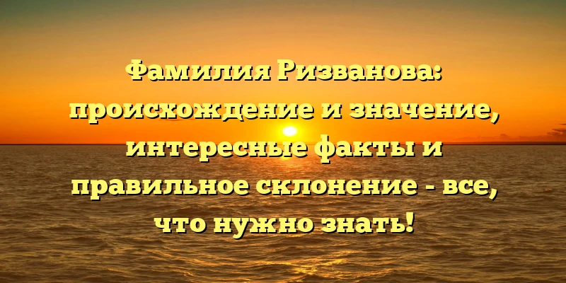 Фамилия Ризванова: происхождение и значение, интересные факты и правильное склонение - все, что нужно знать! Фамилия Ризванова: происхождение и значение, интересные факты и правильное склонение - все, что нужно знать!