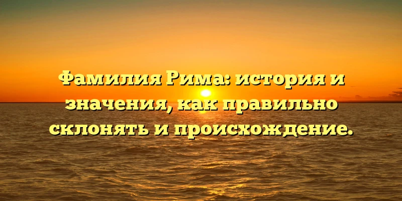 Фамилия Рима: история и значения, как правильно склонять и происхождение.