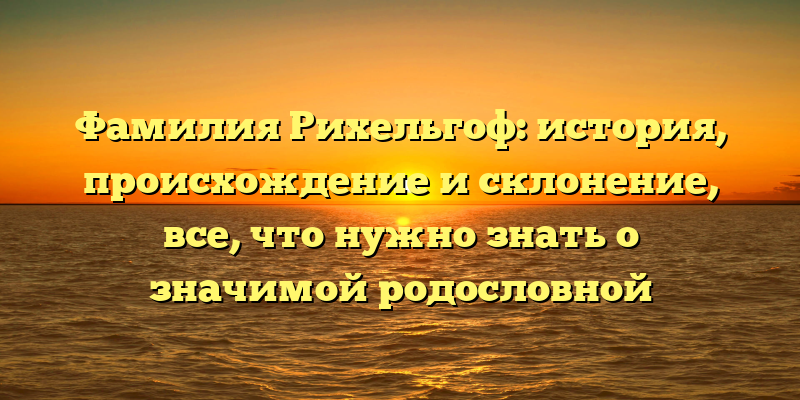 Фамилия Рихельгоф: история, происхождение и склонение, все, что нужно знать о значимой родословной
