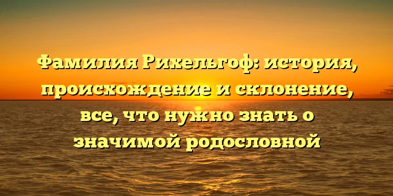 Фамилия Рихельгоф: история, происхождение и склонение, все, что нужно знать о значимой родословной