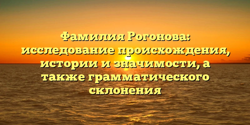 Фамилия Рогонова: исследование происхождения, истории и значимости, а также грамматического склонения Фамилия Рогонова: исследование происхождения, истории и значимости, а также грамматического склонения