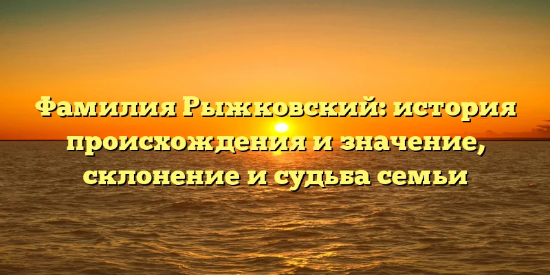 Фамилия Рыжковский: история происхождения и значение, склонение и судьба семьи Фамилия Рыжковский: история происхождения и значение, склонение и судьба семьи