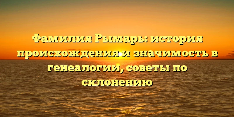 Фамилия Рымарь: история происхождения и значимость в генеалогии, советы по склонению Фамилия Рымарь: история происхождения и значимость в генеалогии, советы по склонению